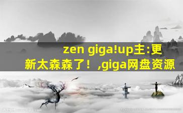 zen giga!up主:更新太森森了！,giga网盘资源